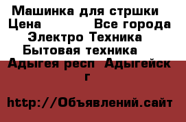 Машинка для стршки › Цена ­ 1 000 - Все города Электро-Техника » Бытовая техника   . Адыгея респ.,Адыгейск г.